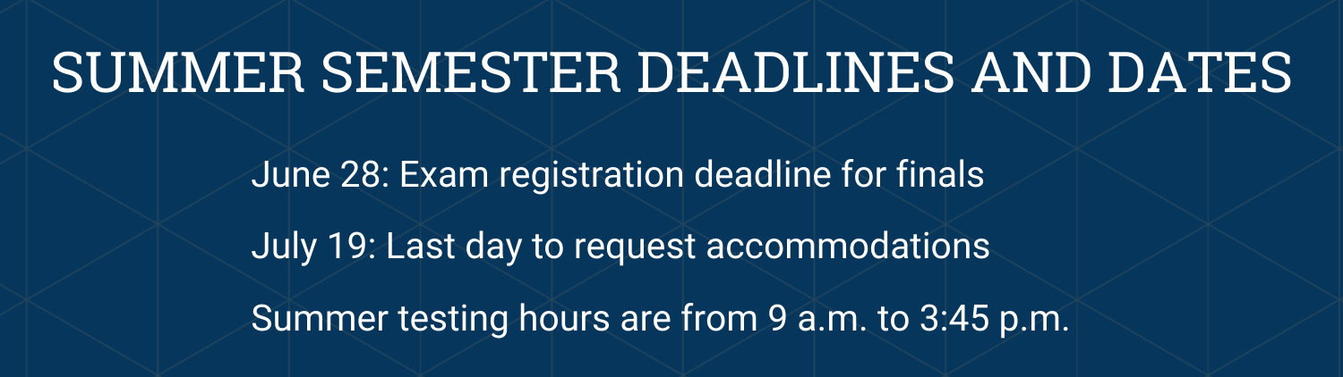 •	June 28: Exam registration deadline for summer finals. •	July 19: Last day to request accommodations for summer. •	Summer testing hours are from 9 a.m. to 3:45 p.m.
